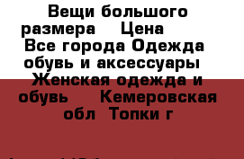 Вещи большого размера  › Цена ­ 200 - Все города Одежда, обувь и аксессуары » Женская одежда и обувь   . Кемеровская обл.,Топки г.